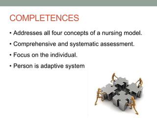 COMPLETENCES
• Addresses all four concepts of a nursing model.
• Comprehensive and systematic assessment.
• Focus on the individual.
• Person is adaptive system
 