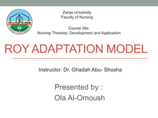 ROY ADAPTATION MODEL
Presented by :
Ola Al-Omoush
Instructor: Dr. Ghadah Abu- Shosha
Zarqa University
Faculty of Nursing
Course title:
Nursing Theories: Development and Application
 