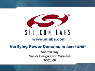 www.silabs.com
Verifying Power Domains in AeroFONE®
                 Subrata Roy
         Senior Design Engr, Wireless
                  10/23/06
 