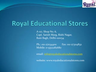 A-117, Shop No. 6,
Capt. Satish Marg, Rishi Nagar,
Rani Bagh, Delhi-110034

Ph.: 011-27034400    Fax: 011-27304832
Mobile: 0-9312282680

email: info@royaleducationalstores.com

website: www.royaleducationalstores.com
 