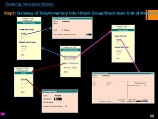Creating Inventory Master
Step1: Gateway of Tally>Inventory Info.>Stock Group/Stock Item/ Unit of Measures
 