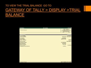 TO VIEW THE TRIAL BALANCE GO TO
GATEWAY OF TALLY > DISPLAY >TRIAL
BALANCE
 