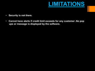 • Security is not there.
• Cannot have alerts if credit limit exceeds for any customer .No pop
ups or message is displayed by the software.
LIMITATIONS
 