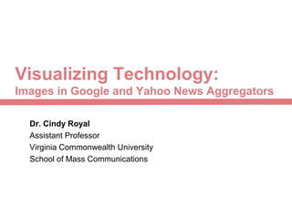 Visualizing Technology:
Images in Google and Yahoo News Aggregators
Dr. Cindy Royal
Assistant Professor
Virginia Commonwealth University
School of Mass Communications
 