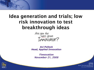 Idea generation and trials; low
    risk innovation to test
      breakthrough ideas
      b    kth    h id


                Avi Pollock
         Head, Applied Innovation

              Finnovation
           November 21, 2008
 