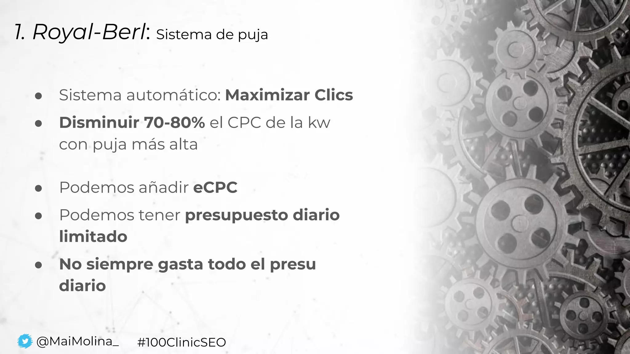 1. Royal-Berl: Sistema de puja
● Sistema automático: Maximizar Clics
● Disminuir 70-80% el CPC de la kw
con puja más alta
● Podemos añadir eCPC
● Podemos tener presupuesto diario
limitado
● No siempre gasta todo el presu
diario
@MaiMolina_ #100ClinicSEO
 