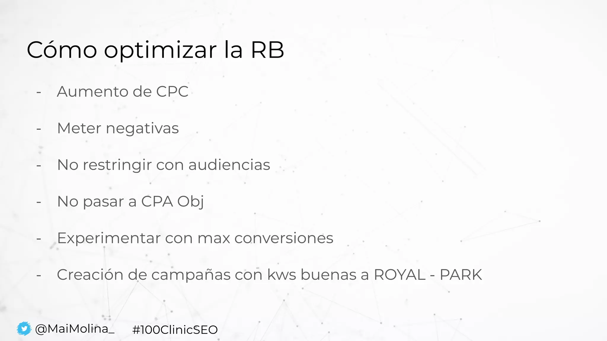 Cómo optimizar la RB
- Aumento de CPC
- Meter negativas
- No restringir con audiencias
- No pasar a CPA Obj
- Experimentar con max conversiones
- Creación de campañas con kws buenas a ROYAL - PARK
@MaiMolina_ #100ClinicSEO
 