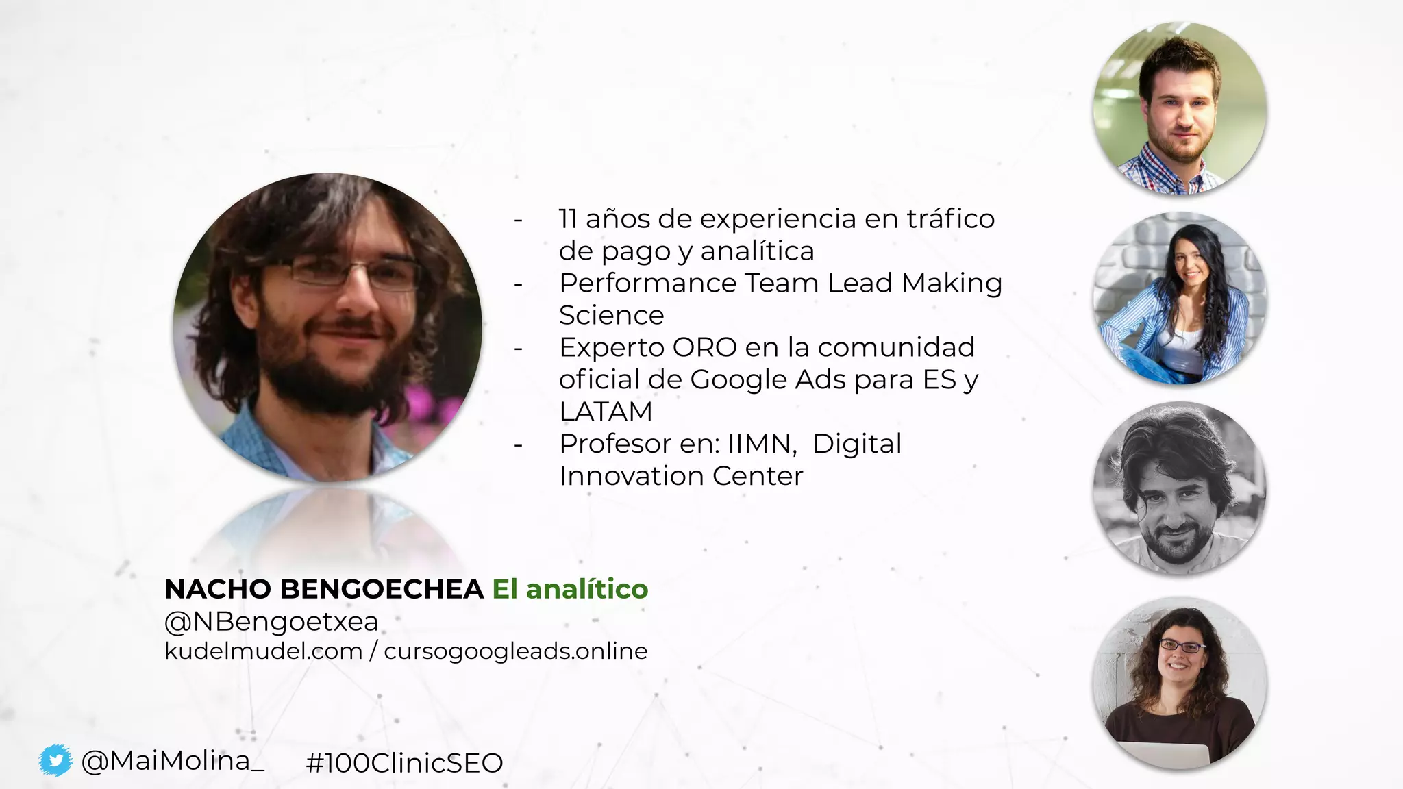 NACHO BENGOECHEA El analítico
@NBengoetxea
kudelmudel.com / cursogoogleads.online
- 11 años de experiencia en tráﬁco
de pago y analítica
- Performance Team Lead Making
Science
- Experto ORO en la comunidad
oﬁcial de Google Ads para ES y
LATAM
- Profesor en: IIMN, Digital
Innovation Center
@MaiMolina_ #100ClinicSEO
 