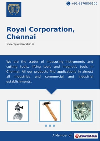 +91-8376806100

Royal Corporation,
Chennai
www.royalcorporation.in

We are the trader of measuring instruments and
cutting tools, lifting tools and magnetic tools in
Chennai. All our products ﬁnd applications in almost
all

industries

and

commercial

and

establishments.

A Member of

industrial

 