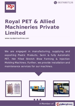 08376807126
A Member of
Royal PET & Allied
Machineries Private
Limited
www.royalpetmachines.com
We are engaged in manufacturing, supplying and
exporting Plastic Products, Semi & fully Automatic
PET, Hot Filled Stretch Blow Forming & Injection
Molding Machines. Further, we provide installation and
maintenance services for our machines.
 
