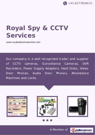 +91-8377808651

Royal Spy & CCTV
Services
www.royalsalescorporation.com

Our company is a well recognized trader and supplier
of

CCTV

cameras,

Surveillance

Cameras,

DVR

Recorders, Power Supply Adapters, Hard Disks, Video
Door

Phones,

Audio

Door

Phones,

Machines and Locks.

A Member of

Attendance

 