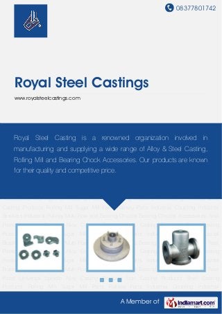 08377801742
A Member of
Royal Steel Castings
www.royalsteelcastings.com
Alloy Casting Products Iron Casting Products Steel Casting Products Rolling Mill Sugar Mill
Parts Railway Parts Industrial Coupling Industrial Brackets Industrial Pulleys Multi Row and
Bearing Chocks Bearing Chocks Accessories Twist Pipes Universal Spindle Alloy Casting
Products Iron Casting Products Steel Casting Products Rolling Mill Sugar Mill Parts Railway
Parts Industrial Coupling Industrial Brackets Industrial Pulleys Multi Row and Bearing
Chocks Bearing Chocks Accessories Twist Pipes Universal Spindle Alloy Casting Products Iron
Casting Products Steel Casting Products Rolling Mill Sugar Mill Parts Railway Parts Industrial
Coupling Industrial Brackets Industrial Pulleys Multi Row and Bearing Chocks Bearing Chocks
Accessories Twist Pipes Universal Spindle Alloy Casting Products Iron Casting Products Steel
Casting Products Rolling Mill Sugar Mill Parts Railway Parts Industrial Coupling Industrial
Brackets Industrial Pulleys Multi Row and Bearing Chocks Bearing Chocks Accessories Twist
Pipes Universal Spindle Alloy Casting Products Iron Casting Products Steel Casting
Products Rolling Mill Sugar Mill Parts Railway Parts Industrial Coupling Industrial
Brackets Industrial Pulleys Multi Row and Bearing Chocks Bearing Chocks Accessories Twist
Pipes Universal Spindle Alloy Casting Products Iron Casting Products Steel Casting
Products Rolling Mill Sugar Mill Parts Railway Parts Industrial Coupling Industrial
Brackets Industrial Pulleys Multi Row and Bearing Chocks Bearing Chocks Accessories Twist
Pipes Universal Spindle Alloy Casting Products Iron Casting Products Steel Casting
Products Rolling Mill Sugar Mill Parts Railway Parts Industrial Coupling Industrial
Royal Steel Casting is a renowned organization involved in
manufacturing and supplying a wide range of Alloy & Steel Casting,
Rolling Mill and Bearing Chock Accessories. Our products are known
for their quality and competitive price.
 