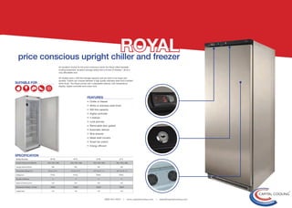 ROYAL
  price conscious upright chiller and freezer
                                                                                                                   rs fantastic
                                                                                                                  shes – all at a



                                                All models have a 500 litre storage capacity and are built to be tough and
                                                durable. Clients can choose between a high quality stainless steel and a brilliant
SUITABLE FOR                                                                                                       perature
                                                display, digital controller and a door lock.




                                                                               FEATURES
                                                                               • Chiller or freezer


                                                                               • 500 litre capacity
                                                                               • Digital controller
                                                                               • 4 shelves
                                                                               • Lock and key
                                                                               • Removable door gasket
                                                                               • Automatic defrost
                                                                               • Wire shelves
                                                                               • Metal shelf runners
                                                                               • Smart fan switch




SPECIFICATION
Model Number                       HT1W                         HT1S                      LT1W                       LT1S
Exterior Dimensions (WxDxH)     700 x 740 x 1800            700 x 740 x 1800          700 x 740 x 1800           700 x 740 x 1800

Storage Volume (litres)              500                         500                       500                         500

Temperature Range (°C)           0°C to +4 °C                0°C to +4 °C            -18 °C to -21 °C            -18 °C to -21 °C

Refrigerant                         R134a                       R134a                     R404a                      R404a

Number of Shelves                     4                           4                         4                           4

Depth of Shelves (mm)                570                         570                       570                         570

Temperature Display / Control       Digital                     Digital                   Digital                    Digital



                                                                                                                                                                                         65
Supply Amp                           13A                         13A                       13A                         13A




                                                                                                        0800 644 4004        |   www.capitalcooling.com   |   sales@capitalcooling.com
 