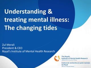 Understanding &
treating mental illness:
The changing tides
Zul Merali
President & CEO
Royal’s Institute of Mental Health Research
 