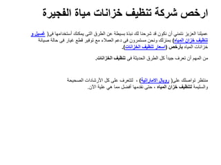 ‫الفجيرة‬ ‫مياة‬ ‫خزانات‬ ‫تنظيف‬ ‫شركة‬ ‫ارخص‬
‫أستخدامها‬ ‫يمكنك‬ ‫التى‬ ‫الطرق‬ ‫عن‬ ‫بسيطة‬ ‫نبذة‬ ‫لك‬ ‫شرحنا‬ ‫قد‬ ‫نكون‬ ‫أن‬ ‫نتمني‬ ‫العزيز‬ ‫عميلنا‬‫فى‬(‫و‬ ‫غسيل‬
‫المياه‬ ‫خزان‬ ‫تنظيف‬)‫ص‬ ‫حالة‬ ‫فى‬ ‫غيار‬ ‫قطع‬ ‫توفير‬ ‫مع‬ ‫العمالء‬ ‫دعم‬ ‫فى‬ ‫مستمرون‬ ‫ونحن‬ ‫بمنزلك‬‫يانة‬
‫المياه‬ ‫خزانات‬‫بأرخص‬(‫الخزانات‬ ‫تنظيف‬ ‫اسعار‬.)
‫فى‬ ‫الحديثة‬ ‫الطرق‬ ‫كل‬ ً‫ا‬‫جيد‬ ‫تعرف‬ ‫أن‬ ‫المهم‬ ‫من‬‫الخزانات‬ ‫تنظيف‬.
‫على‬ ‫تواصلك‬ ‫منتظر‬(‫االماراتية‬ ‫رويال‬)،‫الصحيحة‬ ‫األرشادات‬ ‫كل‬ ‫على‬ ‫لتتعرف‬
‫والسليمة‬‫المياه‬ ‫خزان‬ ‫لتنظيف‬،‫اآلن‬ ‫علية‬ ‫هي‬ ‫مما‬ ‫أفضل‬ ‫نقدمها‬ ‫حتى‬.
 