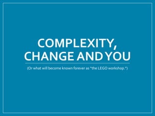 COMPLEXITY,
CHANGE ANDYOU
(Or what will become known forever as “the LEGO workshop.”)
 