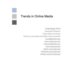 Trends in Online Media Cindy Royal, Ph.D Associate Professor Texas State University School of Journalism and Mass Communication [email_address] www.cindyroyal.com www.onthatnote.com tech.cindyroyal.net twitter.com/cindyroyal facebook.com/cindyroyal linkedin.com/in/cindyroyal 