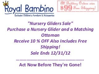 "Nursery Gliders Sale"
Purchase a Nursery Glider and a Matching
                Ottoman
   Receive 10 % OFF Also Includes Free
                Shipping!
           Sale Ends 12/31/12
    ………………………………………………….
     Act Now Before They're Gone!
 