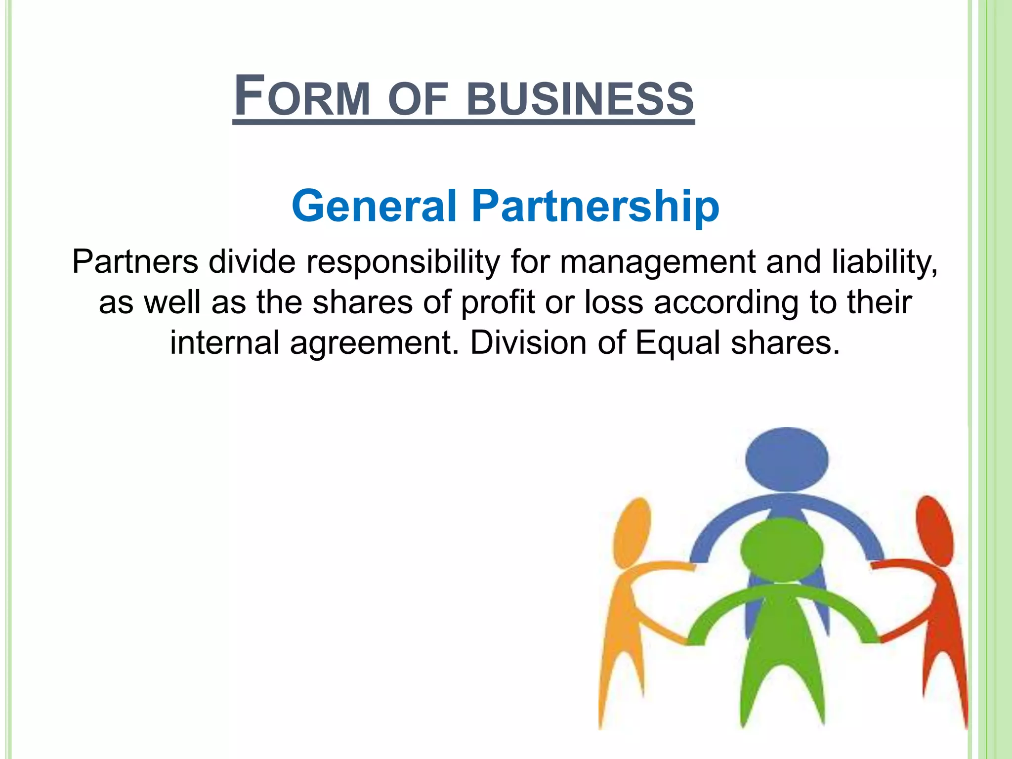 FORM OF BUSINESS
General Partnership
Partners divide responsibility for management and liability,
as well as the shares of profit or loss according to their
internal agreement. Division of Equal shares.
 