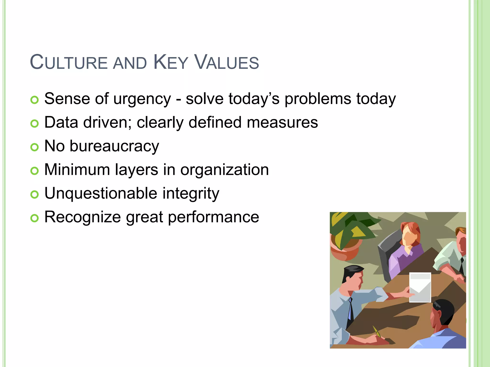 CULTURE AND KEY VALUES
 Sense of urgency - solve today’s problems today
 Data driven; clearly defined measures
 No bureaucracy
 Minimum layers in organization
 Unquestionable integrity
 Recognize great performance
 