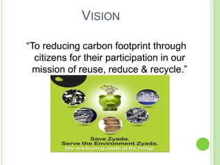 VISION
“To reducing carbon footprint through
citizens for their participation in our
mission of reuse, reduce & recycle.”
 