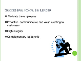 SUCCESSFUL ROYAL BIN LEADER
 Motivate the employees
Proactive, communicative and value creating to
customers
High integrity
Complementary leadership
 