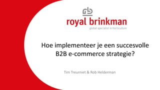 Hoe implementeer je een succesvolle
B2B e-commerce strategie?
Tim Treurniet & Rob Helderman
 