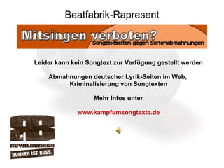 Beatfabrik-Rapresent Leider kann kein Songtext zur Verfügung gestellt werden Abmahnungen deutscher Lyrik-Seiten im Web,  Kriminalisierung von Songtexten Mehr Infos unter www.kampfumsongtexte.de 