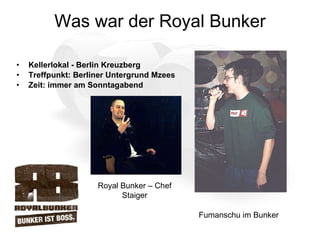 Was war der Royal Bunker Kellerlokal - Berlin Kreuzberg  Treffpunkt: Berliner Untergrund Mzees Zeit: immer am Sonntagabend Fumanschu im Bunker Royal Bunker – Chef Staiger 