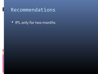 Recommendations

 IPL only for two months
 