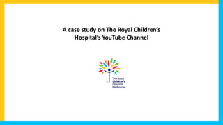 A case study on The Royal Children’s
Hospital’s YouTube Channel
 