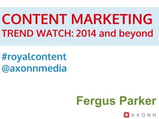 CONTENT MARKETING

TREND WATCH: 2014 and beyond
#royalcontent
@axonnmedia

Fergus Parker

 
