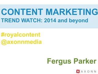 CONTENT MARKETING
TREND WATCH: 2014 and beyond
#royalcontent
@axonnmedia
Fergus Parker
 