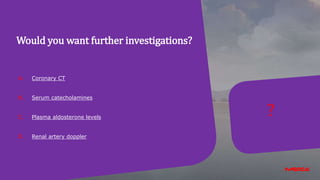 ?
Would you want further investigations?
A. Coronary CT
B. Serum catecholamines
C. Plasma aldosterone levels
D. Renal artery doppler
 