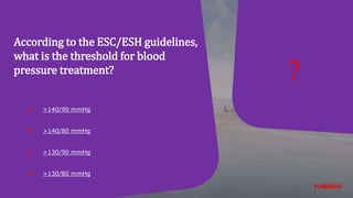 A. >140/90 mmHg
B. >140/80 mmHg
C. >130/90 mmHg
D. >130/80 mmHg
?
According to the ESC/ESH guidelines,
what is the threshold for blood
pressure treatment?
 