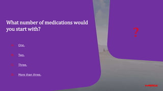 A. One.
B. Two.
C. Three.
D. More than three.
?
What number of medications would
you start with?
 