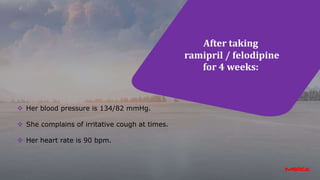 After taking
ramipril / felodipine
for 4 weeks:
 Her blood pressure is 134/82 mmHg.
 She complains of irritative cough at times.
 Her heart rate is 90 bpm.
 
