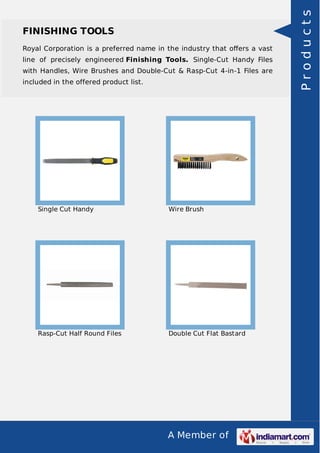A Member of
FINISHING TOOLS
Royal Corporation is a preferred name in the industry that oﬀers a vast
line of precisely engineered Finishing Tools. Single-Cut Handy Files
with Handles, Wire Brushes and Double-Cut & Rasp-Cut 4-in-1 Files are
included in the offered product list.
Single Cut Handy Wire Brush
Rasp-Cut Half Round Files Double Cut Flat Bastard
Products
 