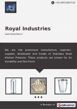 +91-9953364729

Royal Industries
www.royalcutlery.in

We

are

the

prominent

manufacture,

exporter,

supplier, wholesaler and trader of Stainless Steel
Kitchen Products. These products are known for its
durability and fine finish.

A Member of

 