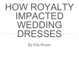 HOW ROYALTY
IMPACTED
WEDDING
DRESSES
By Ella Brown
 
