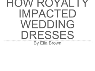 HOW ROYALTY
IMPACTED
WEDDING
DRESSESBy Ella Brown
 