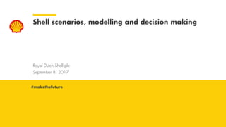 Royal Dutch Shell September 8, 2017
Royal Dutch Shell plc
September 8, 2017
Shell scenarios, modelling and decision making
#makethefuture
 
