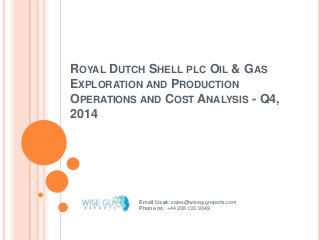 ROYAL DUTCH SHELL PLC OIL & GAS
EXPLORATION AND PRODUCTION
OPERATIONS AND COST ANALYSIS - Q4,
2014
Email Us at: sales@wiseguyreports.com
Phone no: +44 208 133 9349
 