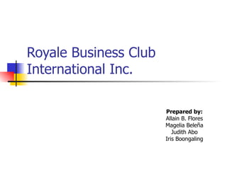 Royale Business Club
International Inc.

                       Prepared by:
                       Allain B. Flores
                       Magelia Beleña
                          Judith Abo
                       Iris Boongaling
 