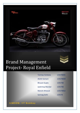 Brand Management
Project- Royal Enfield
Tanmay Vankalas
Akshit Somani

129278069

Bhuvan Gupta

1292780

Jyotirmay Mandal

1292780

Manish Ahlawat

129278062

Samveg Sethi

SJMSOM, IIT Bombay

129278005

129278

 
