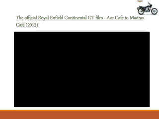 The official Royal Enfield Continental GT film- AceCafeto Madras
Café (2013)
 