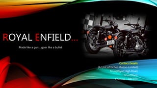 ROYAL ENFIELD…
Made like a gun… goes like a bullet
Contact Details:
(A Unit of Eicher Motors Limited)
Tiruvottiyur High Road,
Tiruvottiyur,
Chennai - 600 019.
 