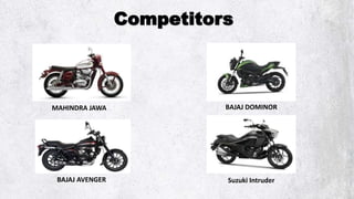 Competitors
DUCATI
MAHINDRA JAWA BAJAJ DOMINOR
BAJAJ AVENGER Suzuki Intruder
 