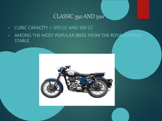 CLASSIC 350 AND 500
• CUBIC CAPACITY = 350 CC AND 500 CC
• AMONG THE MOST POPULAR BIKES FROM THE ROYAL ENFIELD
STABLE.
 
