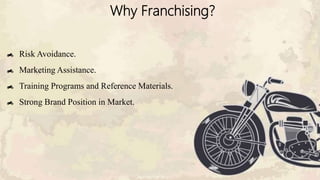 Risk Avoidance.
Marketing Assistance.
Training Programs and Reference Materials.
Strong Brand Position in Market.
Why Franchising?
 